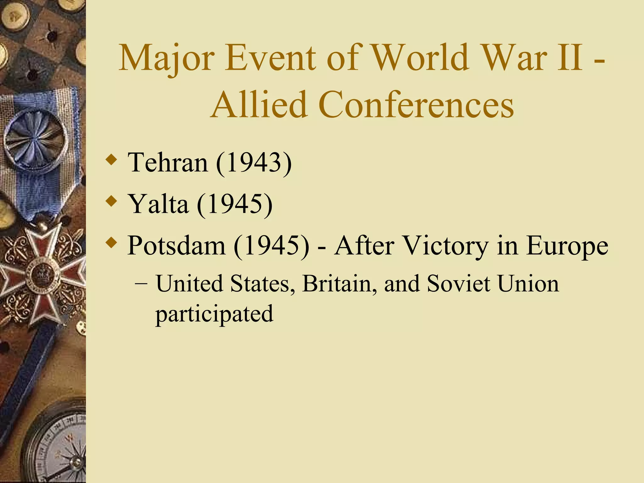 Major Event of World War II - Allied Conferences Tehran (1943) Yalta (1945) Potsdam (1945) - After Victory in Europe United States, Britain, and Soviet Union participated 