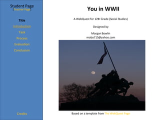 You in WWII Student Page Title Task Process Evaluation Conclusion Credits [ Teacher Page ] A WebQuest for 12th Grade (Social Studies) Designed by Morgan Bowlin [email_address] Based on a template from  The WebQuest Page 