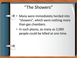 “The Showers”
• Many were immediately herded into
  “showers”, which were nothing more
  than gas chambers.
• In such places, as many as 2,000
  people could be killed at one time.
 