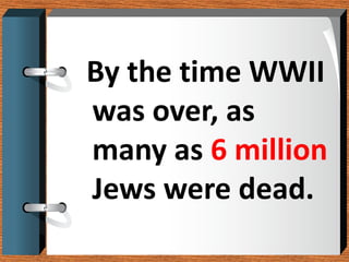By the time WWII
was over, as
many as 6 million
Jews were dead.
 