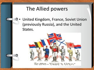 The Allied powers
• United Kingdom, France, Soviet Union
  (previously Russia), and the United
  States.
 
