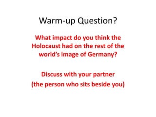 Warm-up Question?
 What impact do you think the
Holocaust had on the rest of the
  world’s image of Germany?

   Discuss with your partner
(the person who sits beside you)
 
