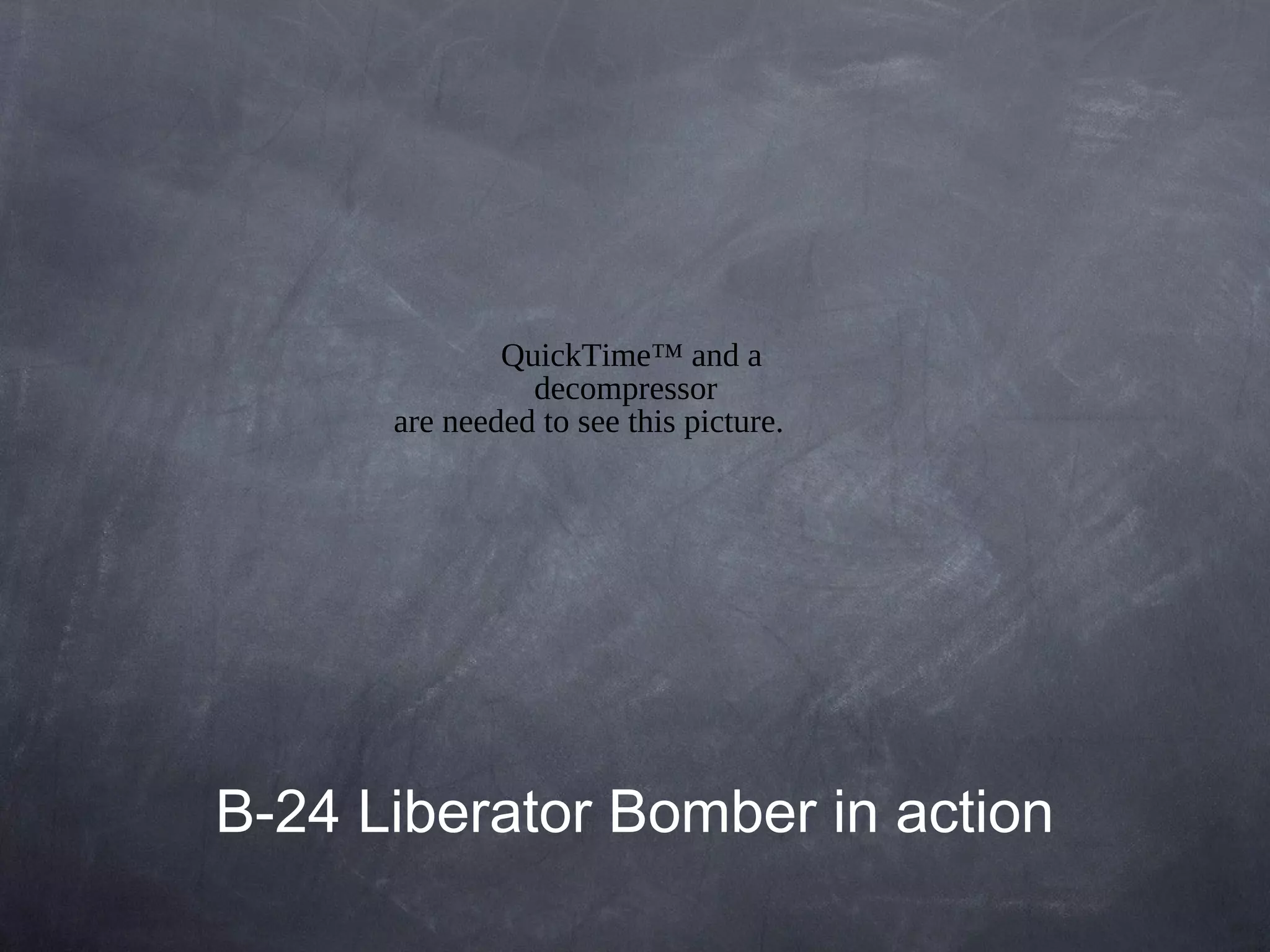 QuickTime™ and a
                decompressor
      are needed to see this picture.




B-24 Liberator Bomber in action
 