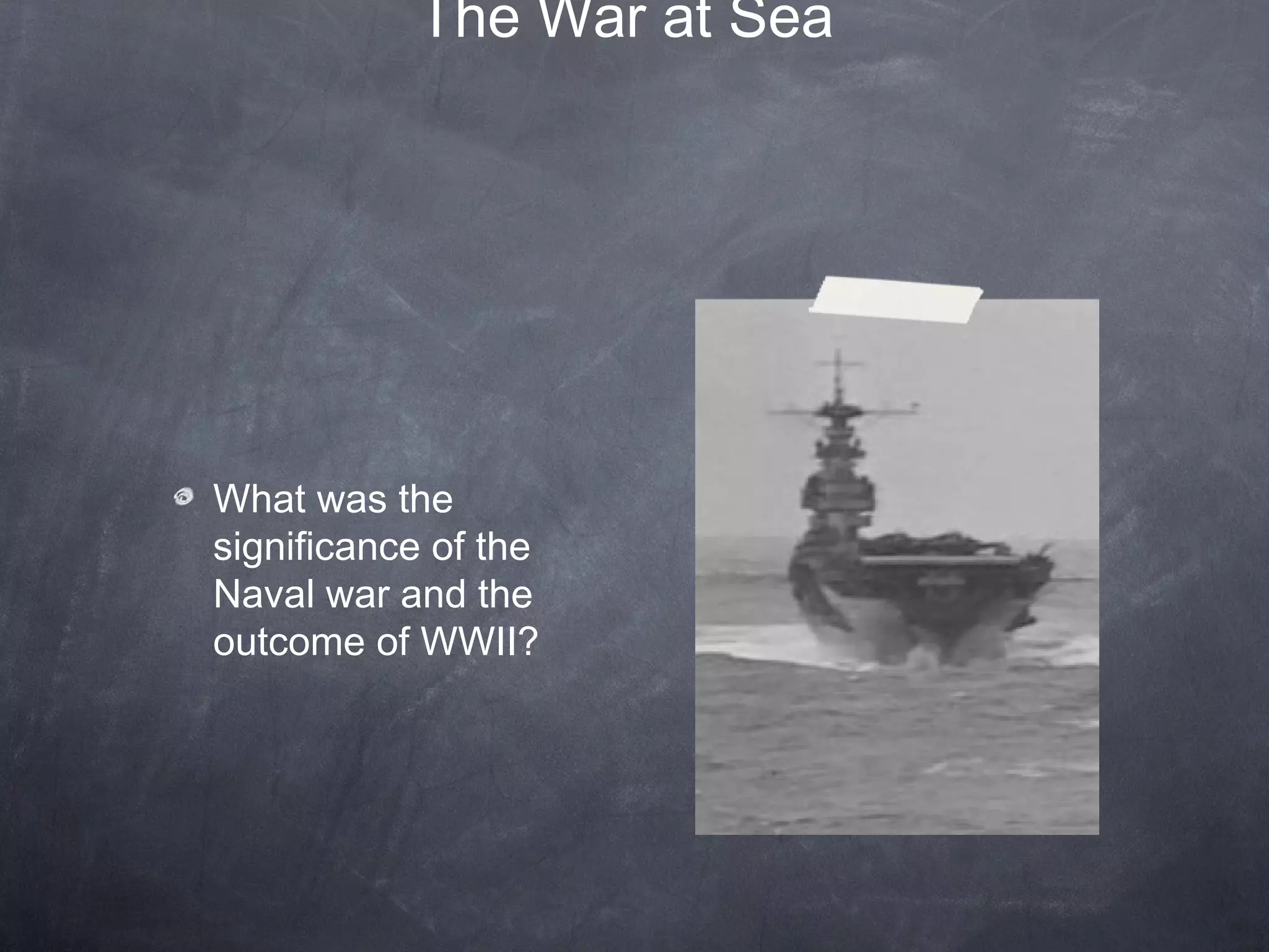 The War at Sea




What was the
significance of the
Naval war and the
outcome of WWII?
 