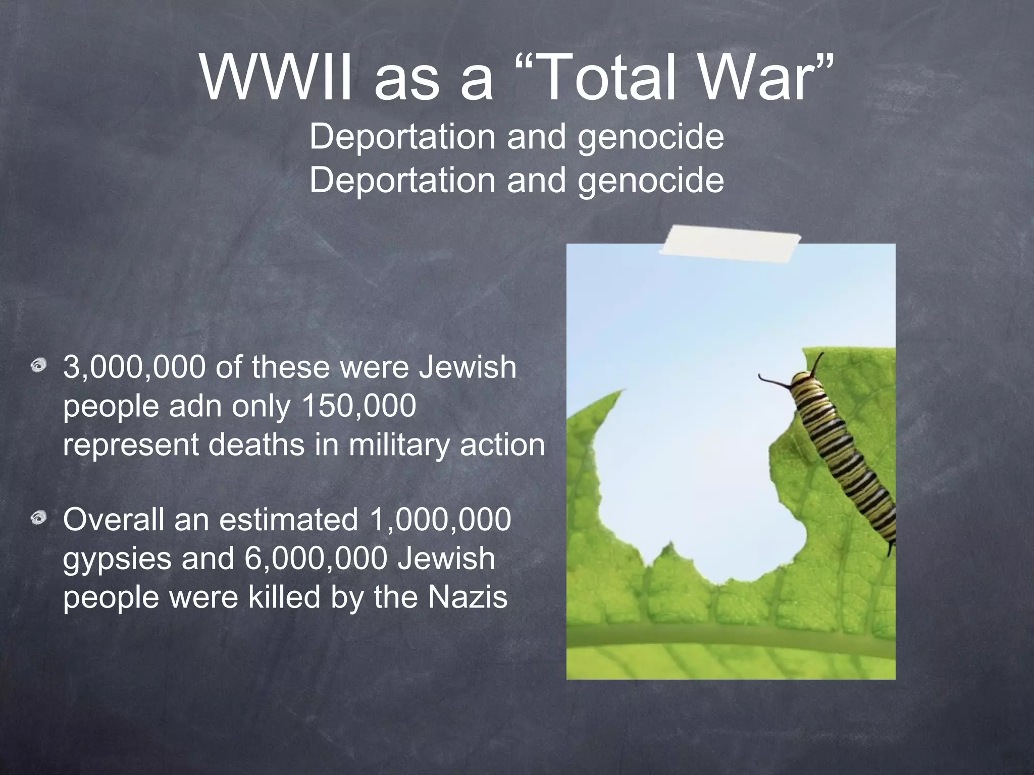 WWII as a “Total War”
                 Deportation and genocide
                 Deportation and genocide




3,000,000 of these were Jewish
people and only 150,000
represent deaths in military action

Overall an estimated 1,000,000
gypsies and 6,000,000 Jewish
people were killed by the Nazis
 