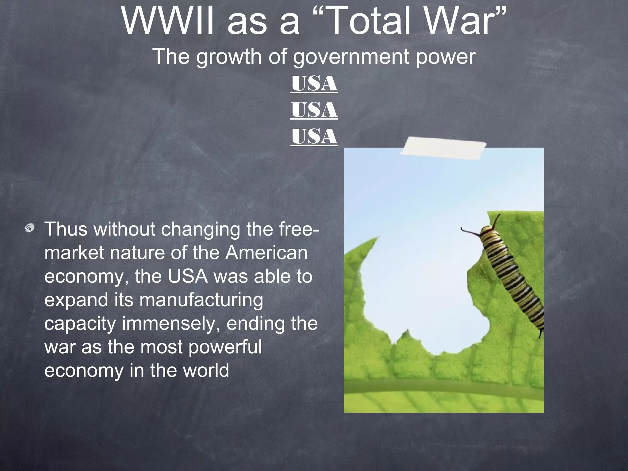 WWII as a “Total War”
            The growth of government power
                          USA
                          USA
                          USA



Thus without changing the free-
market nature of the American
economy, the USA was able to
expand its manufacturing
capacity immensely, ending the
war as the most powerful
economy in the world
 