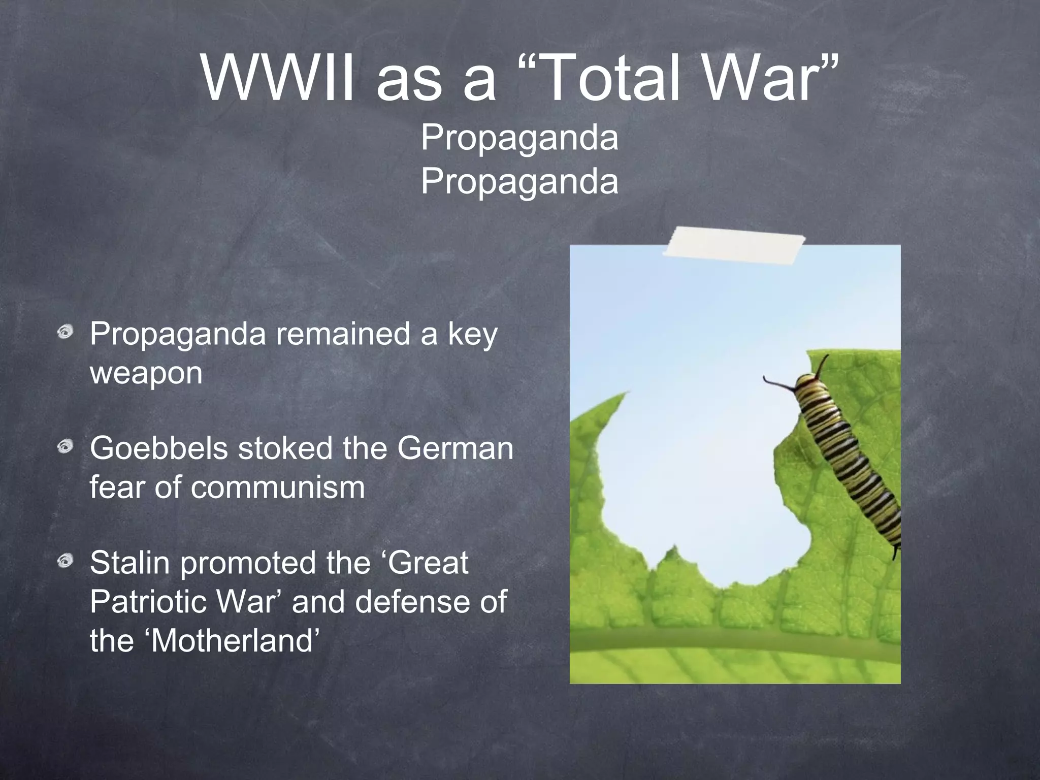 WWII as a “Total War”
                      Propaganda
                      Propaganda



Propaganda remained a key
weapon

Goebbels stoked the German
fear of communism

Stalin promoted the ‘Great
Patriotic War’ and defense of
the ‘Motherland’
 