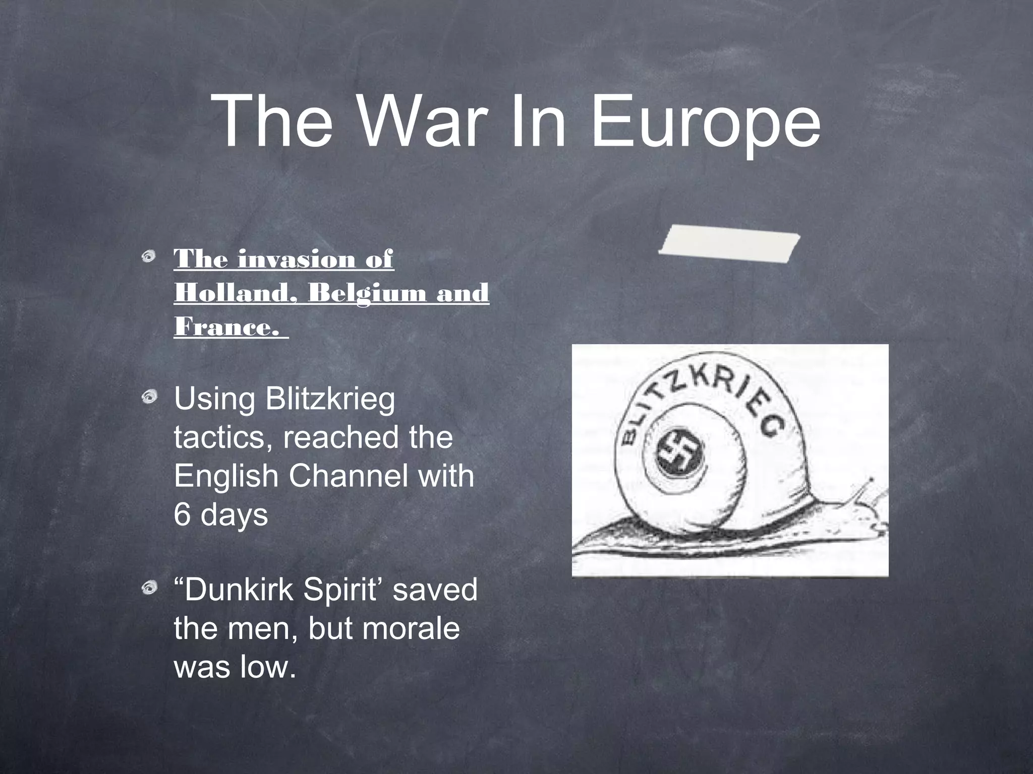 The War In Europe
The invasion of
Holland, Belgium and
France.

Using Blitzkrieg
tactics, reached the
English Channel with
6 days

“Dunkirk Spirit’ saved
the men, but morale
was low.
 