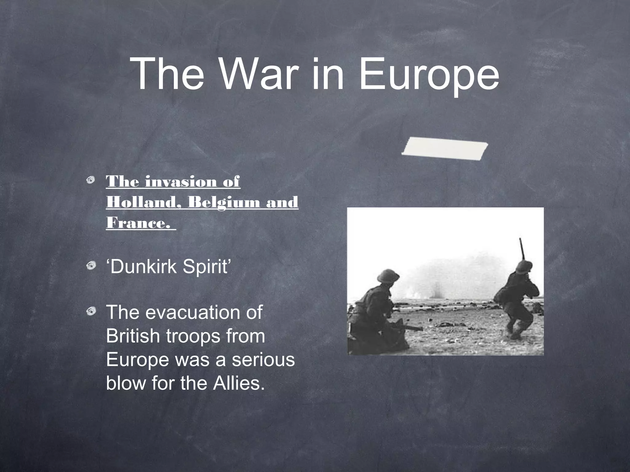 The War in Europe

The invasion of
Holland, Belgium and
France.

‘Dunkirk Spirit’

The evacuation of
British troops from
Europe was a serious
blow for the Allies.
 