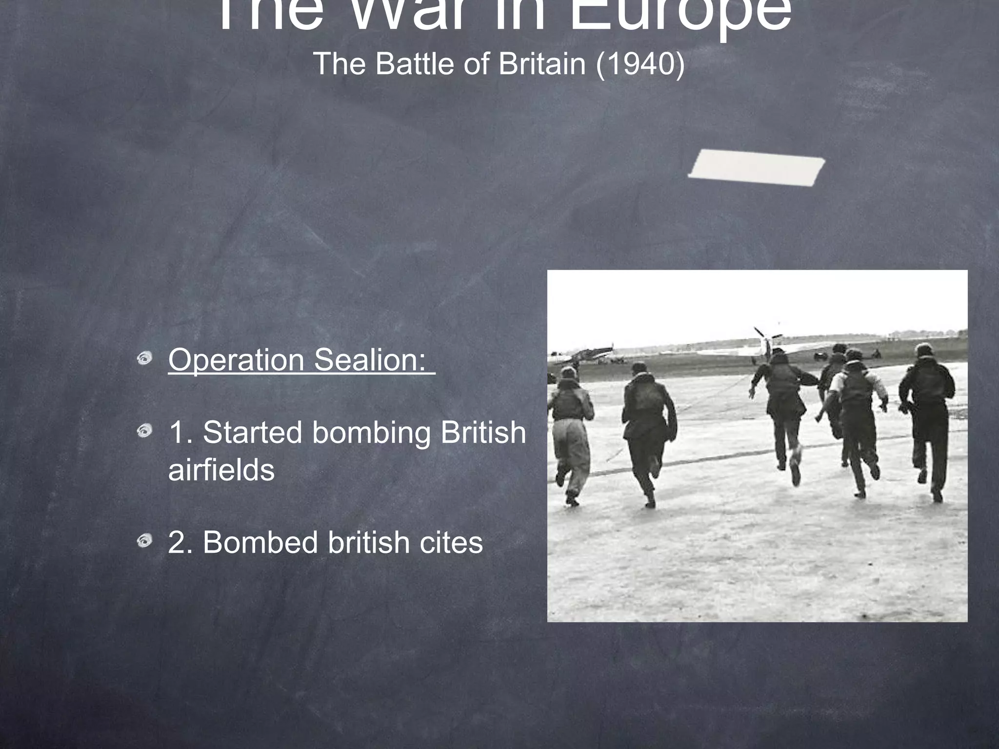 The War in Europe
          The Battle of Britain (1940)




Operation Sealion:

1. Started bombing British
airfields

2. Bombed british cites
 