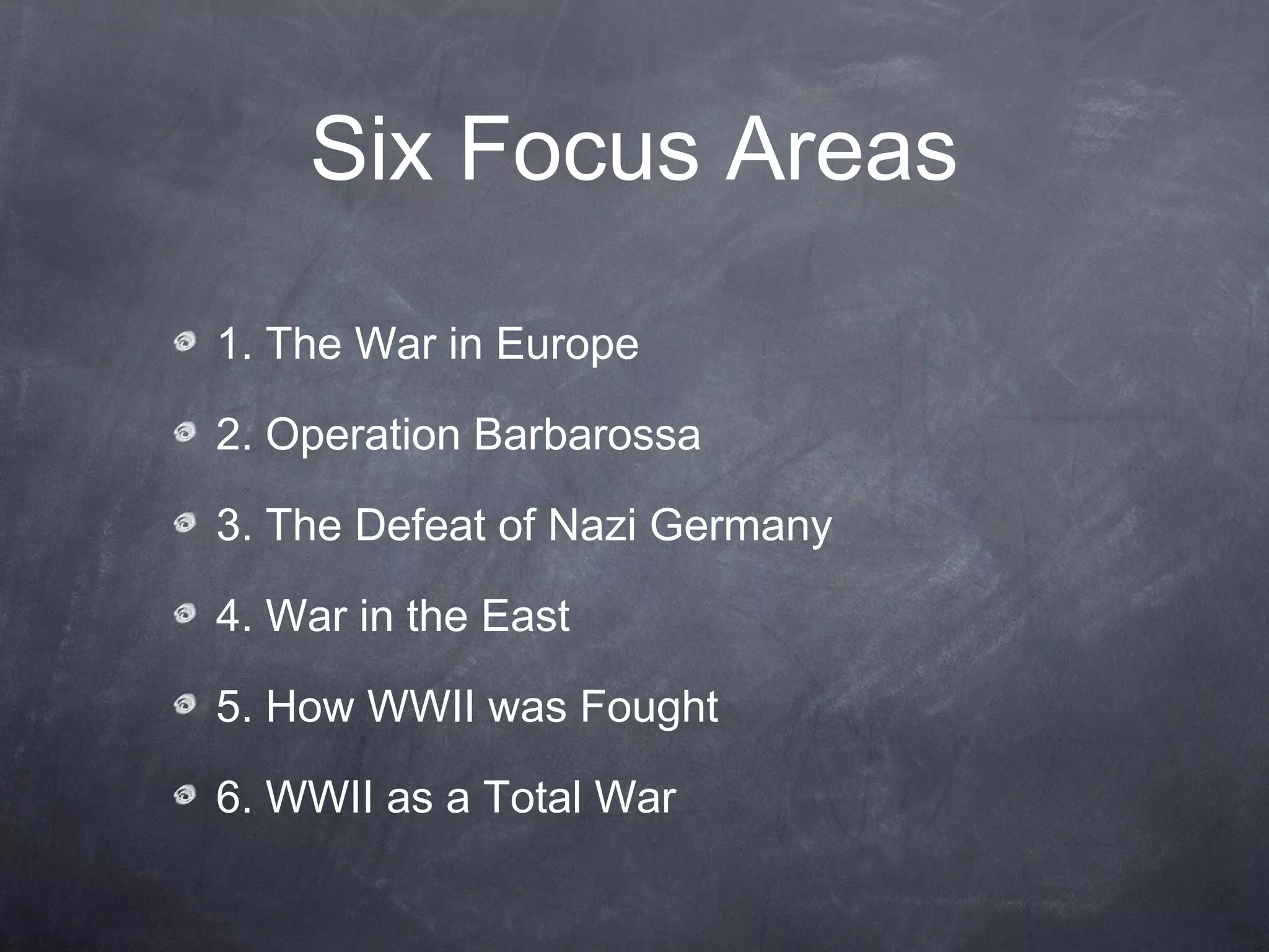 Six Focus Areas

1. The War in Europe

2. Operation Barbarossa

3. The Defeat of Nazi Germany

4. War in the East

5. How WWII was Fought

6. WWII as a Total War
 