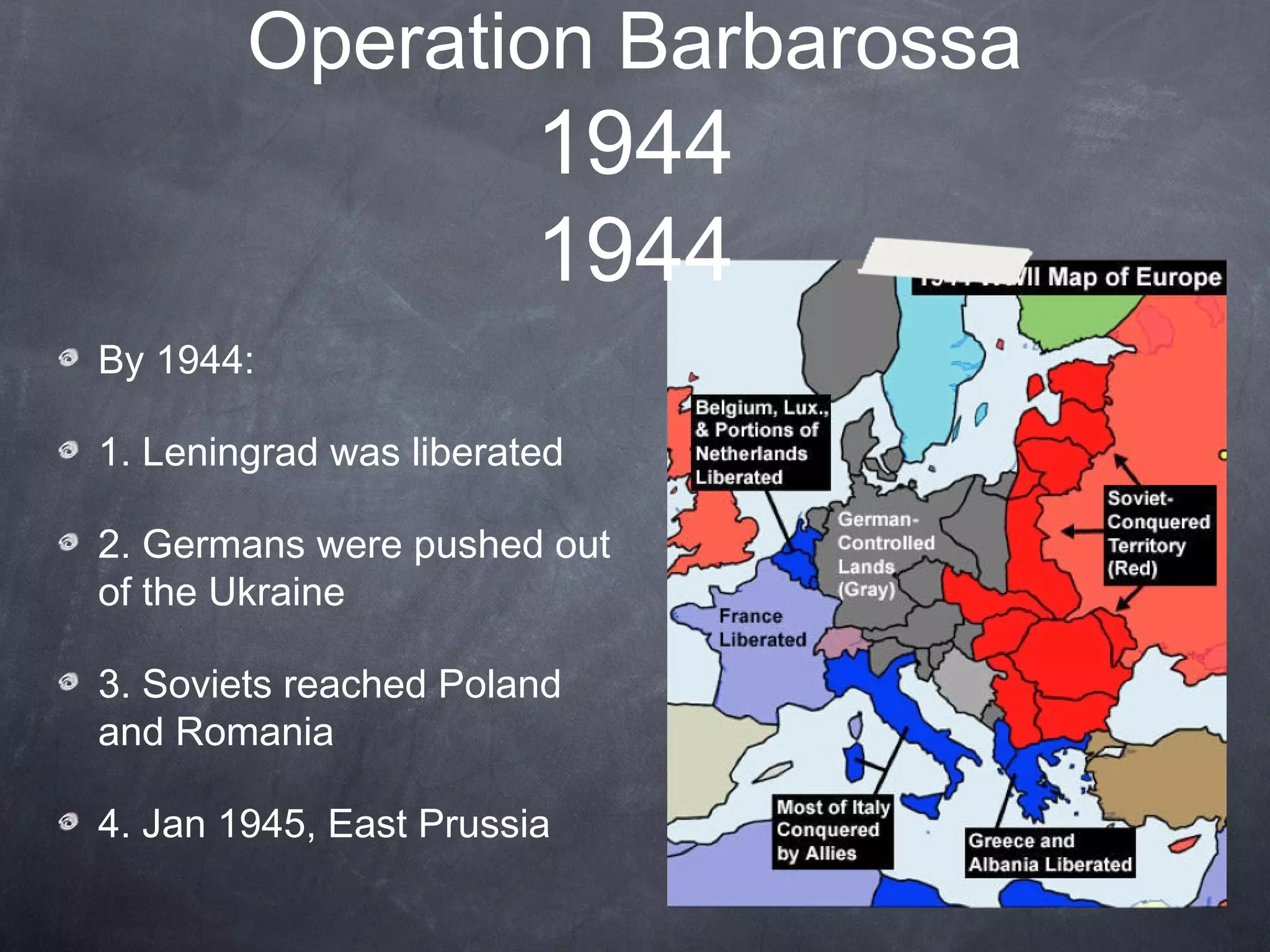Operation Barbarossa
                        1944
                        1944
By 1944:

1. Leningrad was liberated

2. Germans were pushed out
of the Ukraine

3. Soviets reached Poland
and Romania

4. Jan 1945, East Prussia
 