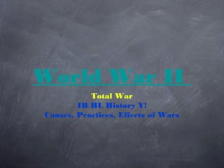 World War II
           Total War
        IB HL History Y!
Causes, Practices, Effects of Wars
 