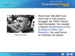 From Appeasement to War
Section 1
More than 500,000 lives
were lost in the ruinous
struggle. By 1939, Franco
had triumphed. He created
a fascist dictatorship similar
to those of Hitler and
Mussolini. He used terror
to maintain his power.Francisco Franco
 