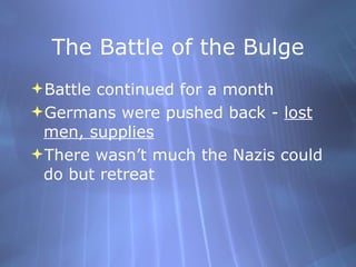The Battle of the Bulge Battle continued for a month Germans were pushed back -  lost men, supplies There wasn’t much the Nazis could do but retreat 