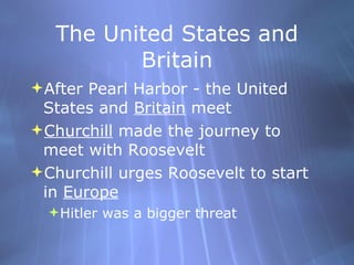The United States and Britain After Pearl Harbor - the United States and  Britain  meet Churchill  made the journey to meet with Roosevelt Churchill urges Roosevelt to start in  Europe Hitler was a bigger threat  