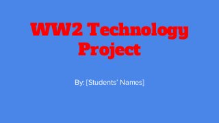 WW2 Technology
Project
By: [Students’ Names]
 