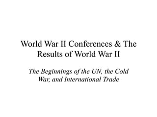 World War II Conferences & The
    Results of World War II
  The Beginnings of the UN, the Cold
     War, and International Trade
 