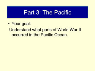 Part 3: The Pacific
• Your goal:
 Understand what parts of World War II
  occurred in the Pacific Ocean.
 