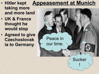 Appeasement at Munich Hitler kept taking more and more land UK & France thought he would stop Agreed to give Czechoslovakia to Germany Peace in our time. Sucker! 