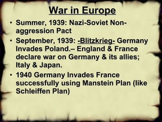 War in Europe Summer, 1939: Nazi-Soviet Non-aggression Pact September, 1939:  -Blitzkrieg-  Germany Invades Poland.– England & France declare war on Germany & its allies; Italy & Japan. 1940 Germany Invades France successfully using Manstein Plan (like Schleiffen Plan)   