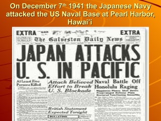 On December 7 th  1941 the Japanese Navy attacked the US Naval Base at Pearl Harbor, Hawai’i   