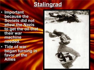 Stalingrad Important because the Soviets did not allow the Nazis to get the oil that their war machine needed. Tide of war began turning in favor of the Allies 