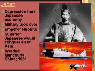 Japan Depression hurt Japanese economy Military took over Emperor Hirohito  Superior Japanese would conquer all of Asia Invaded Manchuria, China; 1931 