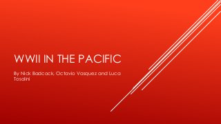 WWII IN THE PACIFIC
By Nick Badcock, Octavio Vasquez and Luca
Tosolini
 