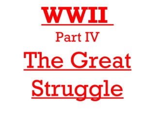 WWII
  Part IV
The Great
 Struggle
 