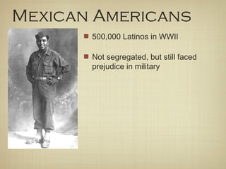 Mexican Americans
500,000 Latinos in WWII
Not segregated, but still faced
prejudice in military
 