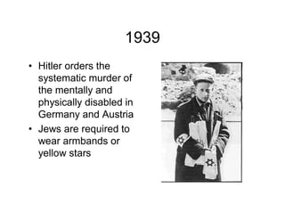 1939
Hitler orders the
systematic murder of
the mentally and
physically disabled in
Germany and Austria
Jews are required to
wear armbands or
yellow stars
 