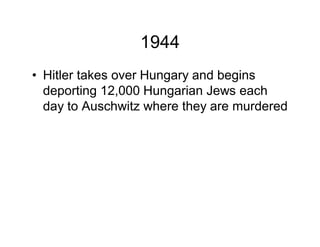 1944
Hitler takes over Hungary and begins
deporting 12,000 Hungarian Jews each
day to Auschwitz where they are murdered
 