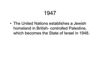 1947
The United Nations establishes a Jewish
homeland in British- controlled Palestine,
which becomes the State of Israel in 1948.
 