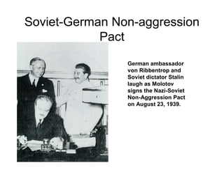 Soviet-German Non-aggression
            Pact

                German ambassador
                von Ribbentrop and
                Soviet dictator Stalin
                laugh as Molotov
                signs the Nazi-Soviet
                Non-Aggression Pact
                on August 23, 1939.
 