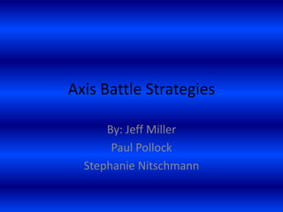 Axis Battle Strategies By: Jeff Miller Paul Pollock Stephanie Nitschmann 