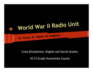World War II Radio Unit



 Cross Disciplinary: English and Social Studies

       10-12 Grade Humanities Course
 