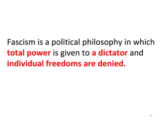 13
Fascism is a political philosophy in which
total power is given to a dictator and
individual freedoms are denied.
 
