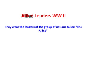 AlliedAllied Leaders WW II
They were the leaders of the group of nations called “The
Allies”
 