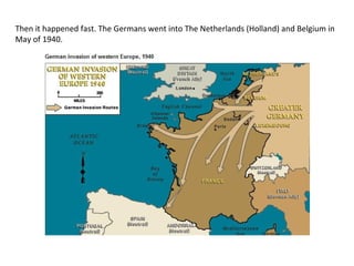 Then it happened fast. The Germans went into The Netherlands (Holland) and Belgium in
May of 1940.
 