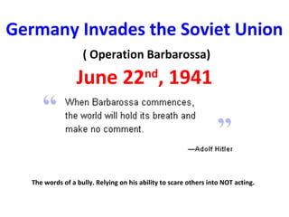 Germany Invades the Soviet Union
( Operation Barbarossa)
June 22nd
, 1941
The words of a bully. Relying on his ability to scare others into NOT acting.
 