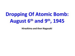 Dropping Of Atomic Bomb:
August 6th
and 9th
, 1945
Hiroshima and then Nagasaki
 