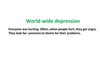 World-wide depression
Everyone was hurting. Often, when people hurt, they get angry.
They look for someone to blame for their problems.
 