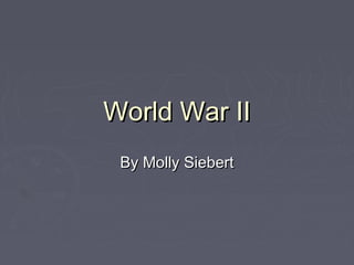 World War II
 By Molly Siebert
 
