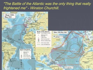 "The Battle of the Atlantic was the only thing that really
frightened me" - Winston Churchill.
 