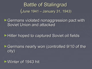 Battle of Stalingrad
          (June 1941 – January 31, 1943)
► Germans violated nonaggression pact with
  Soviet Union and attacked

► Hitler hoped to captured Soviet oil fields


► Germans nearly won (controlled 9/10 of the
  city)

► Winter of 1943 hit
 