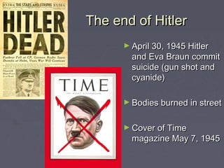 The end of Hitler
      ► April 30, 1945 Hitler
        and Eva Braun commit
        suicide (gun shot and
        cyanide)

      ► Bodies burned in street


      ► Cover of Time
        magazine May 7, 1945
 