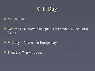 V-E Day
► May 8, 1945


► General Eisenhower accepted a surrender by the Third
  Reich

► V-E day = Victory in Europe day


► 1st part of War was over
 
