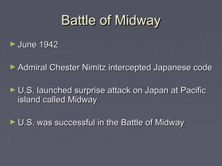 Battle of Midway
► June 1942


► Admiral Chester Nimitz intercepted Japanese code


► U.S. launched surprise attack on Japan at Pacific
  island called Midway

► U.S. was successful in the Battle of Midway
 