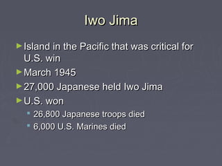 Iwo Jima
► Island in the Pacific that was critical for
  U.S. win
► March 1945
► 27,000 Japanese held Iwo Jima
► U.S. won
   26,800 Japanese troops died
   6,000 U.S. Marines died
 